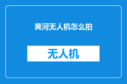 黄河无人机怎么拍(如何用无人机拍摄黄河美景？)