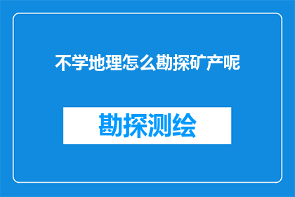 不学地理怎么勘探矿产呢(如何不学习地理知识而进行矿产勘探？)