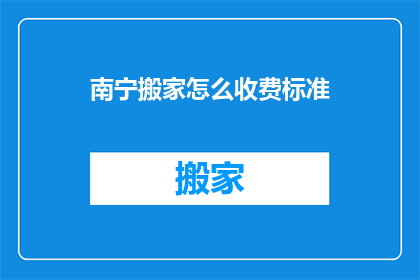 南宁搬家怎么收费标准(南宁搬家服务收费标准是怎样的？)