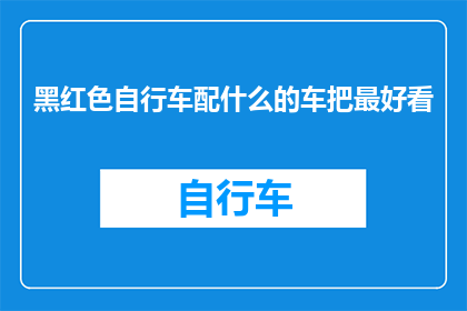 黑红色自行车配什么的车把最好看(如何挑选一款既符合黑红色调又具有吸引力的车把？)