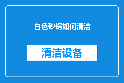 白色砂锅如何清洁(如何有效清洁白色砂锅，保持其长久如新？)