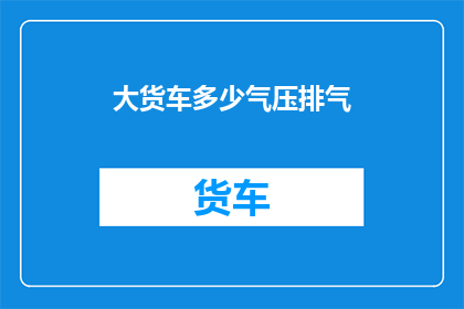 大货车多少气压排气(大货车的气压排气标准是多少？)
