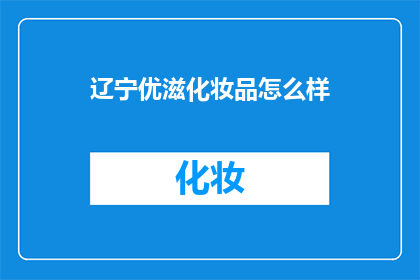 辽宁优滋化妆品怎么样(辽宁优滋化妆品的品质如何？)