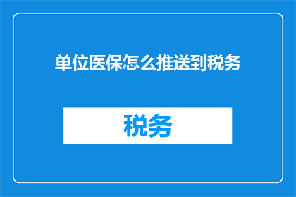 单位医保怎么推送到税务(如何将单位医保信息有效推送至税务部门进行管理？)