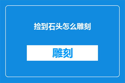 捡到石头怎么雕刻(如何从意外的发现中，通过石头雕刻来创造独一无二的艺术品？)