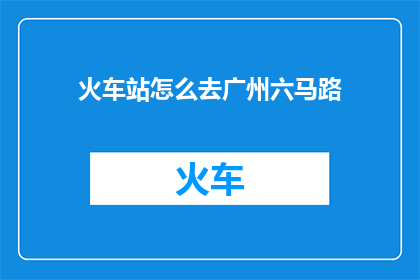 火车站怎么去广州六马路(如何从火车站抵达广州六马路？)