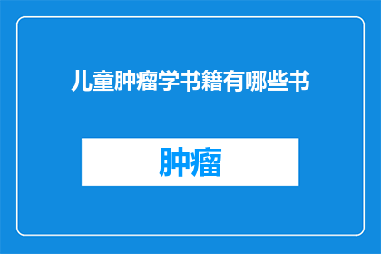 儿童肿瘤学书籍有哪些书(有哪些儿童肿瘤学书籍值得一读？)
