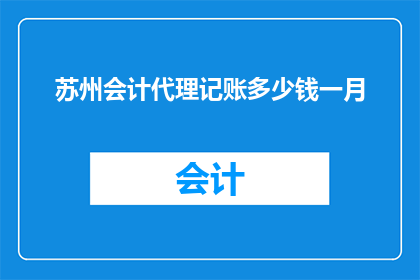 苏州会计代理记账多少钱一月(苏州地区会计代理记账服务的费用是多少？)