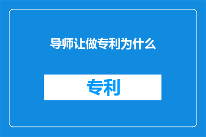 导师让做专利为什么(为什么导师要求学生进行专利申请？)