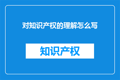 对知识产权的理解怎么写(如何理解知识产权的重要性及其在现代社会中的作用？)