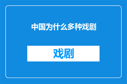 中国为什么多种戏剧(中国戏剧的多样性之谜：为何在这片土地上孕育出如此多种类的戏剧形式？)