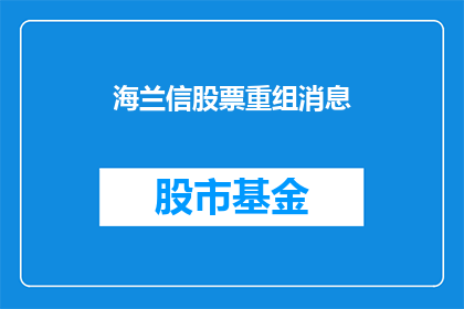 海兰信股票重组消息(海兰信股票重组消息是否属实？投资者应如何应对？)