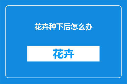 花卉种下后怎么办(如何正确处理花卉种植后的各项事宜？)