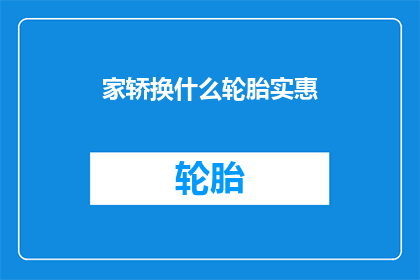 家轿换什么轮胎实惠(如何挑选性价比高的家用轿车轮胎？)
