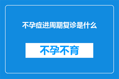 不孕症进周期复诊是什么(不孕症患者如何进行周期性复诊以监测治疗效果？)