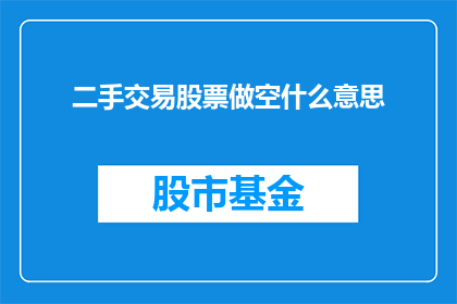 二手交易股票做空什么意思(什么是二手交易股票做空？深入探讨股票市场中的一种投资策略)