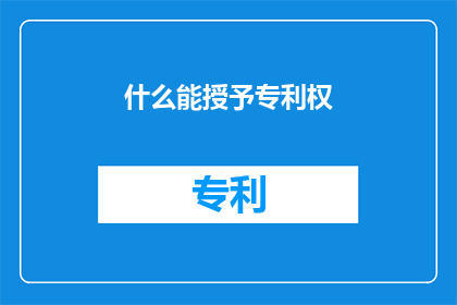 什么能授予专利权(什么条件或因素能赋予一项发明创造以专利权？)