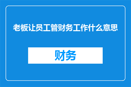老板让员工管财务工作什么意思(老板要求员工承担财务职责意味着什么？)