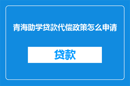青海助学贷款代偿政策怎么申请(如何申请青海助学贷款代偿政策？)