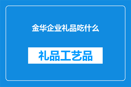 金华企业礼品吃什么(金华企业礼品选择指南：究竟该吃些什么？)