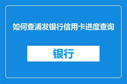 如何查浦发银行信用卡进度查询(如何查询浦发银行信用卡的进度？)