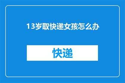 13岁取快递女孩怎么办(13岁女孩取快递遭遇问题，应如何妥善处理？)