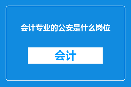 会计专业的公安是什么岗位(会计专业的公安岗位是什么？)