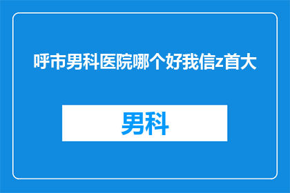 呼市男科医院哪个好我信z首大(呼市男科医院哪家好？首大医院是首选吗？)