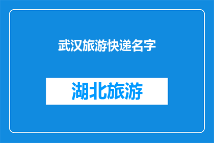 武汉旅游快递名字(武汉旅游快递名字：探索这座历史与现代交织的城市，你准备好了吗？)