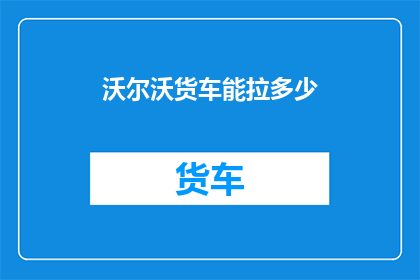 沃尔沃货车能拉多少(沃尔沃货车的载货能力究竟能有多强？)
