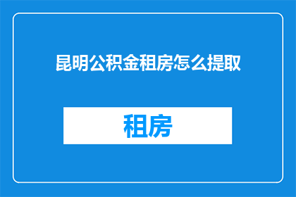 昆明公积金租房怎么提取(昆明市民如何操作提取公积金用于租房？)