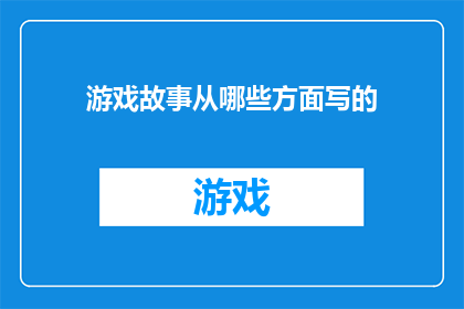 游戏故事从哪些方面写的(如何全面而深入地撰写游戏故事？)