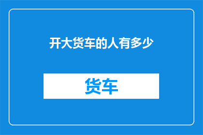 开大货车的人有多少(开大货车的人究竟有多少？)