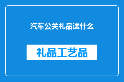 汽车公关礼品送什么(汽车公司应如何选择合适的公关礼品以增强品牌形象？)
