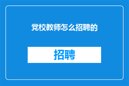 党校教师怎么招聘的(如何有效招聘党校教师？)