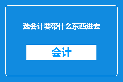 选会计要带什么东西进去(在准备会计职位时，你应当携带哪些物品？)