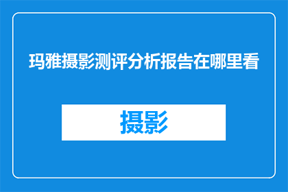 玛雅摄影测评分析报告在哪里看(如何寻找玛雅摄影测评分析报告？)