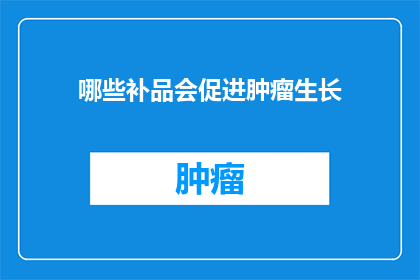 哪些补品会促进肿瘤生长(哪些补品会促进肿瘤生长？)