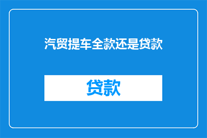 汽贸提车全款还是贷款(汽贸提车：全款支付还是贷款购车？)