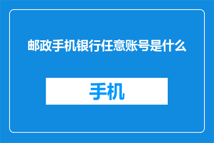 邮政手机银行任意账号是什么(您知道邮政手机银行中任意账号的用途吗？)
