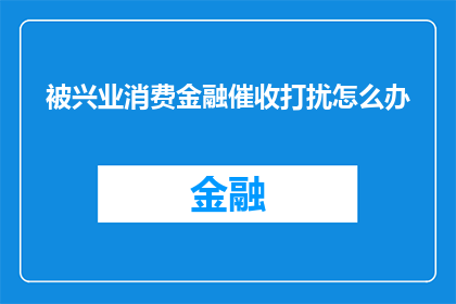 被兴业消费金融催收打扰怎么办(面对兴业消费金融的催收电话，您该如何应对？)