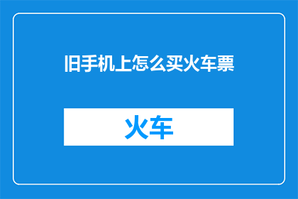 旧手机上怎么买火车票(如何利用旧手机购买火车票？)