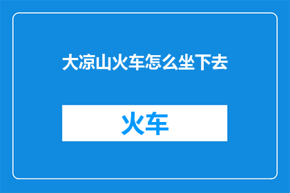 大凉山火车怎么坐下去(如何乘坐大凉山的火车？)