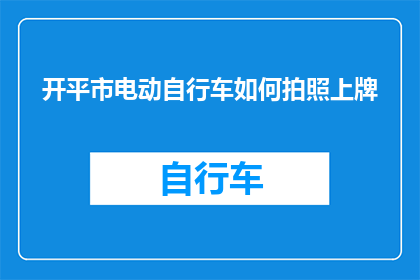开平市电动自行车如何拍照上牌(如何为开平市的电动自行车进行专业拍照并完成上牌流程？)