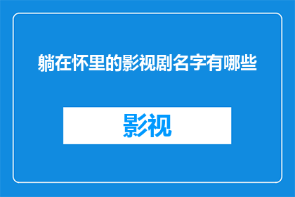 躺在怀里的影视剧名字有哪些(影视剧爱好者们，你们是否好奇那些躺在怀里的影视剧名字有哪些？)