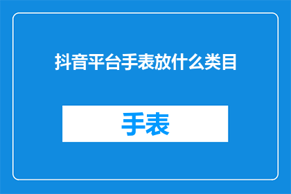 抖音平台手表放什么类目(抖音平台中，手表应该归类到哪个类目？)