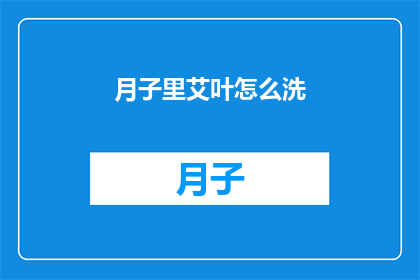 月子里艾叶怎么洗(如何正确清洗月子期间使用的艾叶？)