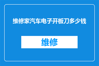 维修家汽车电子开板刀多少钱(维修家用汽车电子开板刀的成本是多少？)