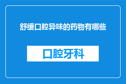 舒缓口腔异味的药物有哪些(有哪些药物可以有效缓解口腔异味？)