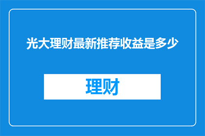 光大理财最新推荐收益是多少(光大理财最新推荐收益是多少？)